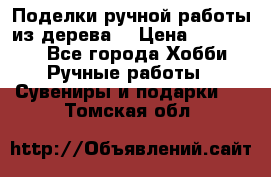  Поделки ручной работы из дерева  › Цена ­ 3-15000 - Все города Хобби. Ручные работы » Сувениры и подарки   . Томская обл.